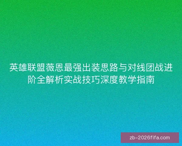 英雄联盟薇恩最强出装思路与对线团战进阶全解析实战技巧深度教学指南