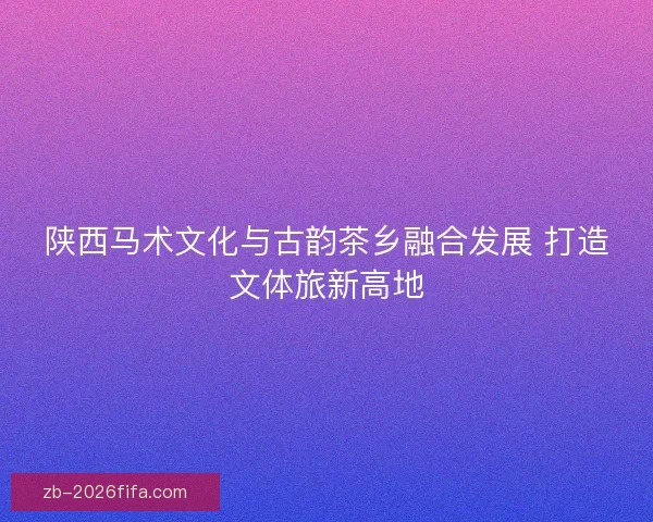 陕西马术文化与古韵茶乡融合发展 打造文体旅新高地
