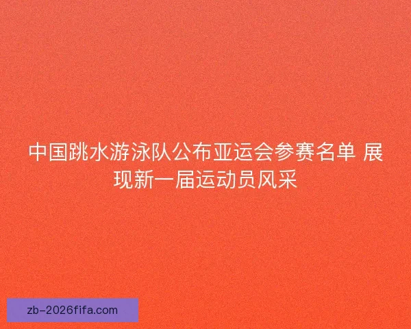 中国跳水游泳队公布亚运会参赛名单 展现新一届运动员风采