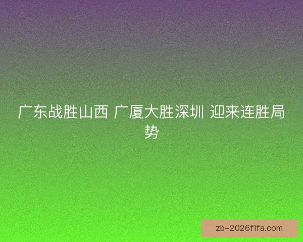 广东战胜山西 广厦大胜深圳 迎来连胜局势 广东战胜山西 广厦大胜深圳 迎来连胜局势