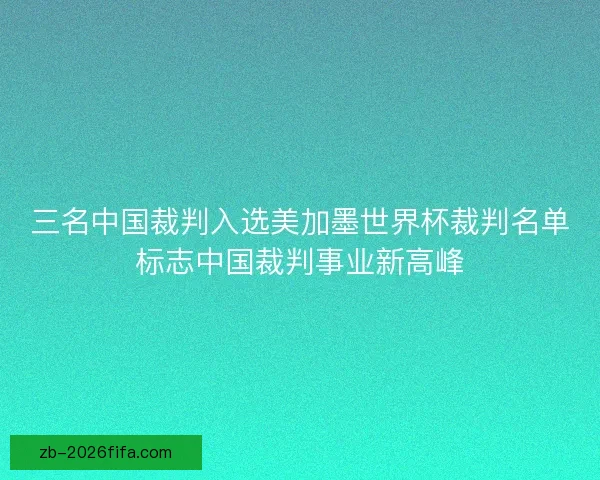 三名中国裁判入选美加墨世界杯裁判名单标志中国裁判事业新高峰