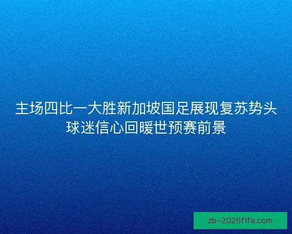 主场四比一大胜新加坡国足展现复苏势头球迷信心回暖世预赛前景