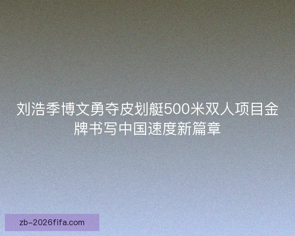 刘浩季博文勇夺皮划艇500米双人项目金牌书写中国速度新篇章