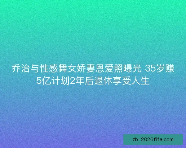 乔治与性感舞女娇妻恩爱照曝光 35岁赚5亿计划2年后退休享受人生