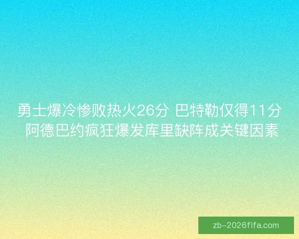 勇士爆冷惨败热火26分 巴特勒仅得11分 阿德巴约疯狂爆发库里缺阵成关键因素