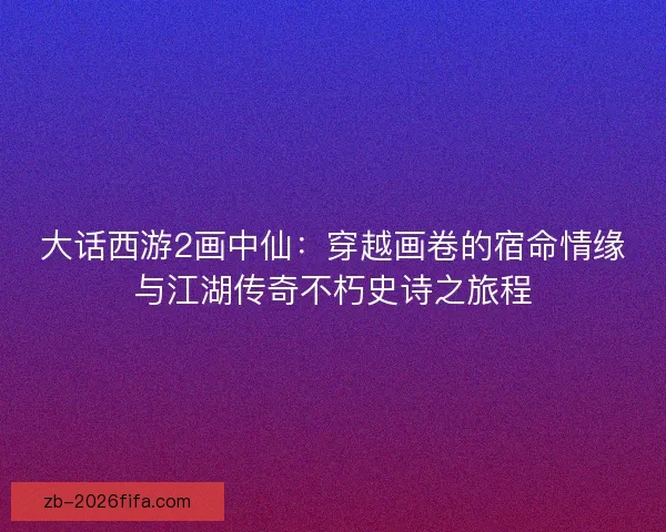 大话西游2画中仙：穿越画卷的宿命情缘与江湖传奇不朽史诗之旅程