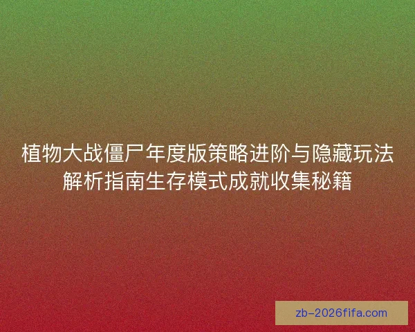 植物大战僵尸年度版策略进阶与隐藏玩法解析指南生存模式成就收集秘籍 植物大战僵尸年度版策略进阶与隐藏玩法解析指南生存模式成就收集秘籍