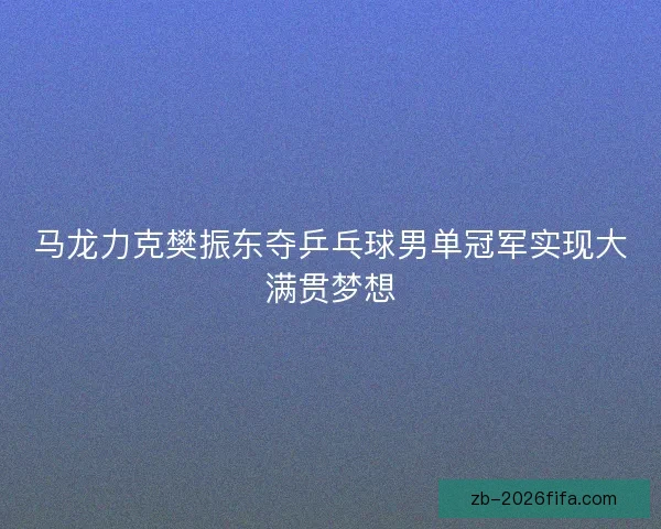 马龙力克樊振东夺乒乓球男单冠军实现大满贯梦想