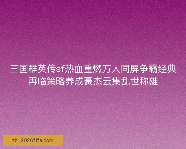 三国群英传sf热血重燃万人同屏争霸经典再临策略养成豪杰云集乱世称雄