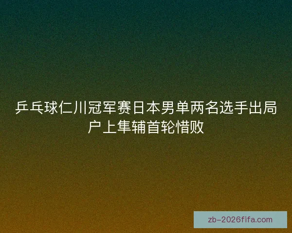 乒乓球仁川冠军赛日本男单两名选手出局户上隼辅首轮惜败
