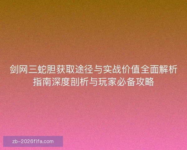 剑网三蛇胆获取途径与实战价值全面解析指南深度剖析与玩家必备攻略