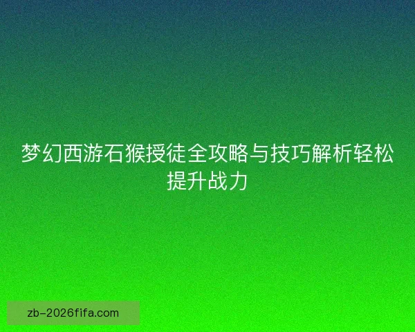 梦幻西游石猴授徒全攻略与技巧解析轻松提升战力