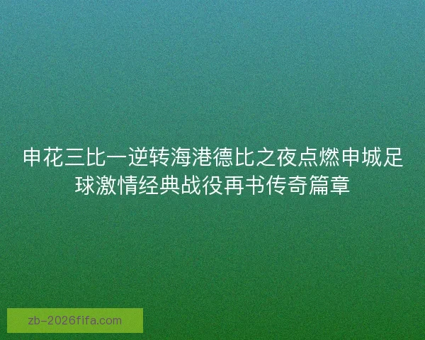 申花三比一逆转海港德比之夜点燃申城足球激情经典战役再书传奇篇章 申花三比一逆转海港德比之夜点燃申城足球激情经典战役再书传奇篇章