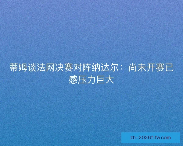 蒂姆谈法网决赛对阵纳达尔：尚未开赛已感压力巨大