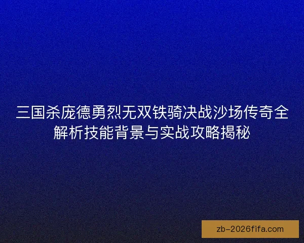 三国杀庞德勇烈无双铁骑决战沙场传奇全解析技能背景与实战攻略揭秘 三国杀庞德勇烈无双铁骑决战沙场传奇全解析技能背景与实战攻略揭秘