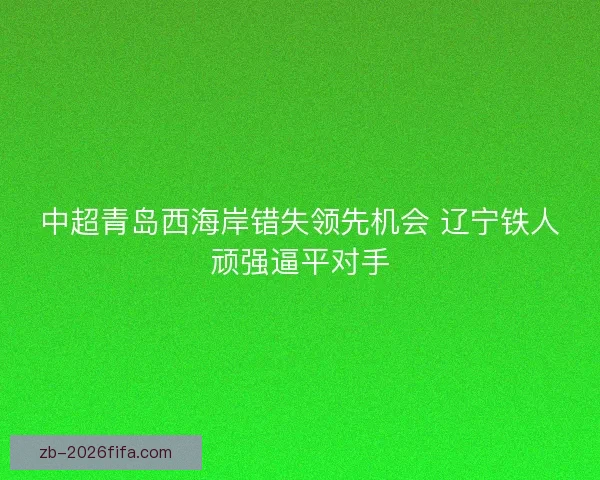 中超青岛西海岸错失领先机会 辽宁铁人顽强逼平对手 中超青岛西海岸错失领先机会 辽宁铁人顽强逼平对手