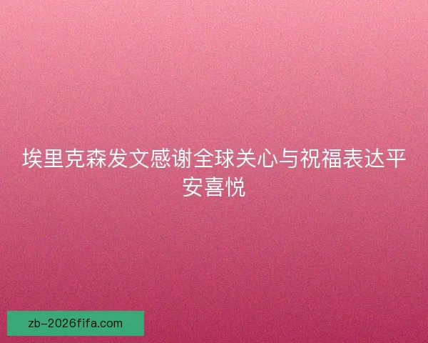 埃里克森发文感谢全球关心与祝福表达平安喜悦 埃里克森发文感谢全球关心与祝福表达平安喜悦