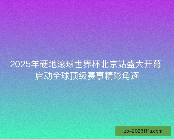 2025年硬地滚球世界杯北京站盛大开幕 启动全球顶级赛事精彩角逐 2025年硬地滚球世界杯北京站盛大开幕 启动全球顶级赛事精彩角逐