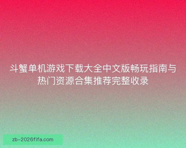 斗蟹单机游戏下载大全中文版畅玩指南与热门资源合集推荐完整收录