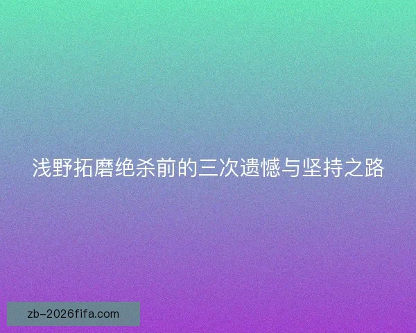 浅野拓磨绝杀前的三次遗憾与坚持之路