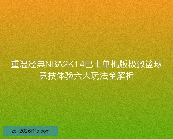 重温经典NBA2K14巴士单机版极致篮球竞技体验六大玩法全解析