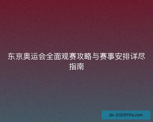 东京奥运会全面观赛攻略与赛事安排详尽指南