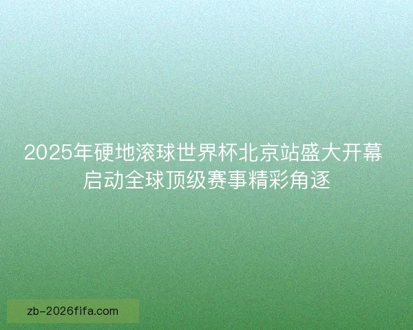 2025年硬地滚球世界杯北京站盛大开幕 启动全球顶级赛事精彩角逐