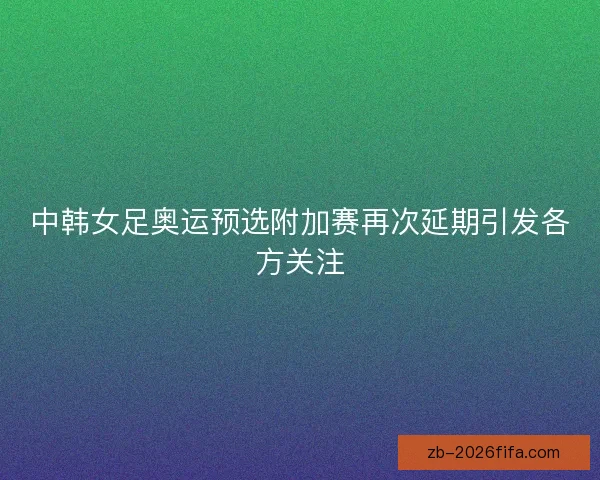 中韩女足奥运预选附加赛再次延期引发各方关注