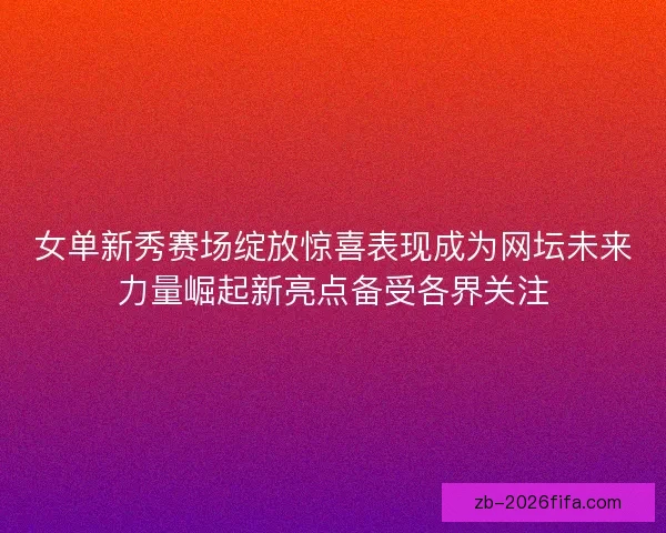 女单新秀赛场绽放惊喜表现成为网坛未来力量崛起新亮点备受各界关注 女单新秀赛场绽放惊喜表现成为网坛未来力量崛起新亮点备受各界关注