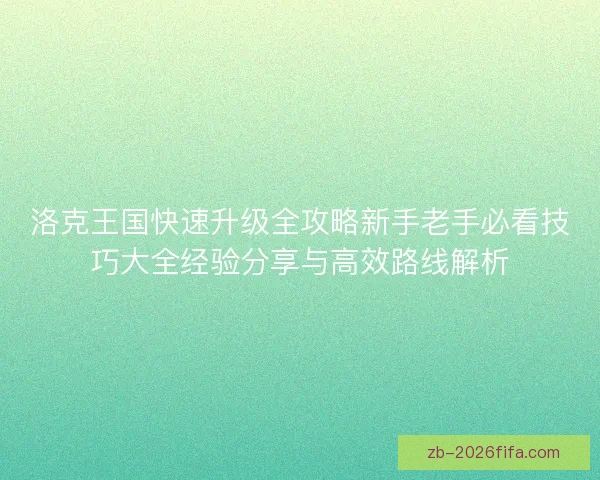 洛克王国快速升级全攻略新手老手必看技巧大全经验分享与高效路线解析